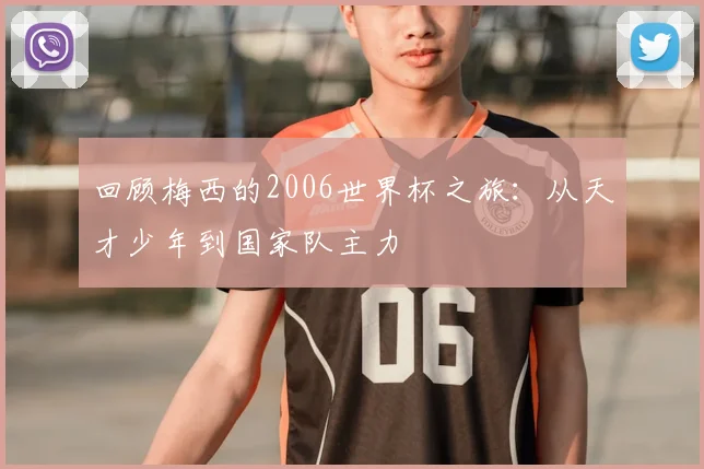 回顾梅西的2006世界杯之旅：从天才少年到国家队主力
