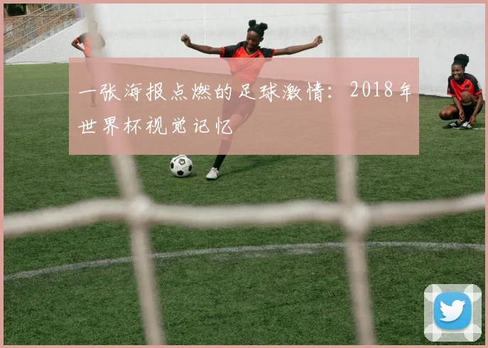 一张海报点燃的足球激情：2018年世界杯视觉记忆