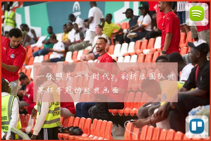 一张照片一个时代:剖析法国队世界杯夺冠的经典画面