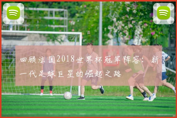 回顾法国2018世界杯冠军阵容：新一代足球巨星的崛起之路