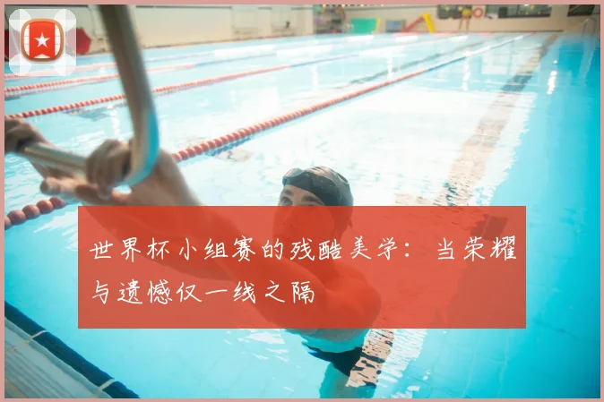 世界杯小组赛的残酷美学：当荣耀与遗憾仅一线之隔