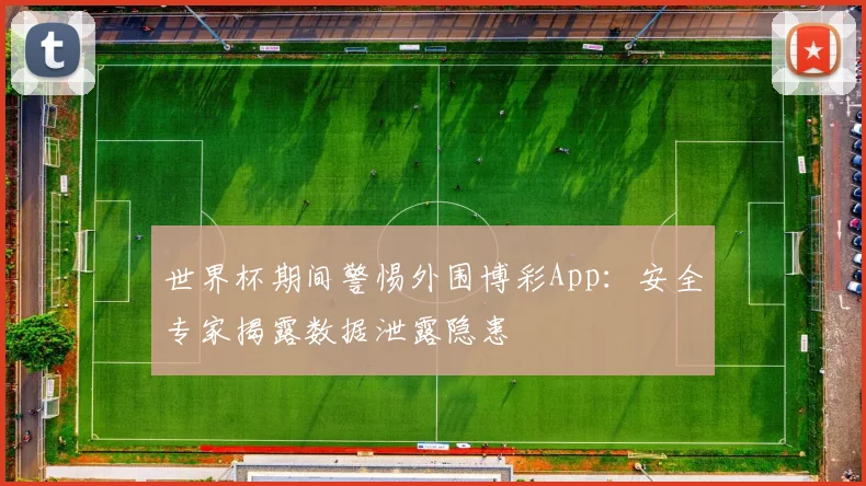 世界杯期间警惕外围博彩App:安全专家揭露数据泄露隐患
