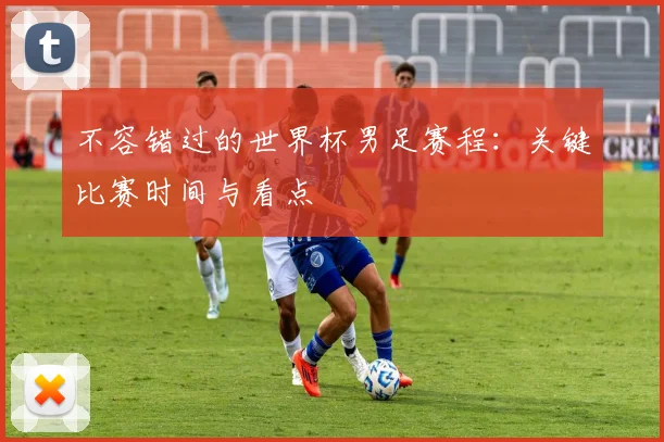 不容错过的世界杯男足赛程：关键比赛时间与看点