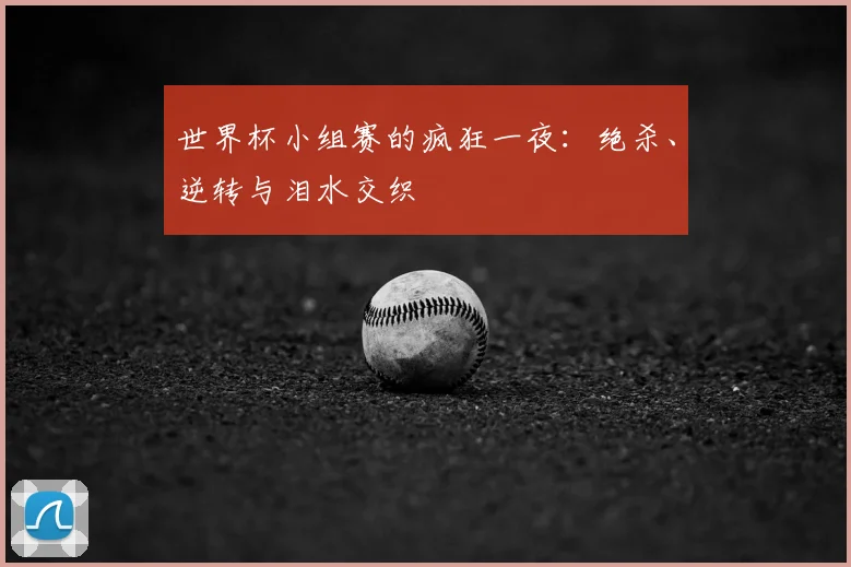 世界杯小组赛的疯狂一夜:绝杀、逆转与泪水交织