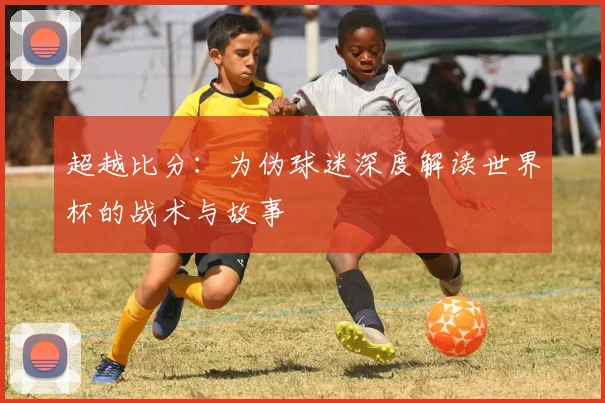 超越比分：为伪球迷深度解读世界杯的战术与故事