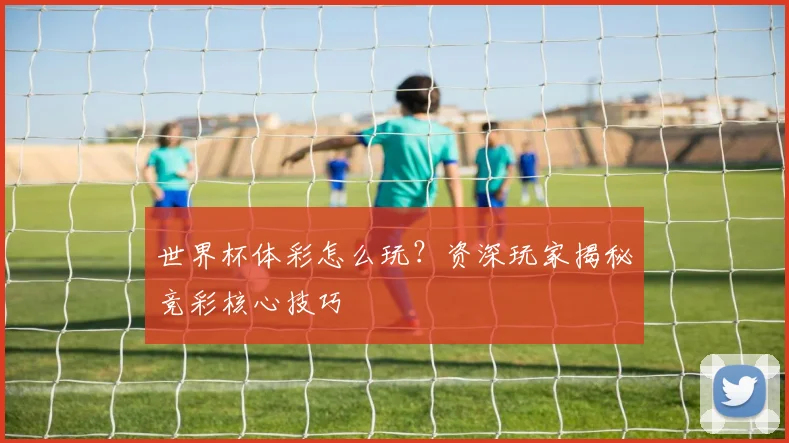 世界杯体彩怎么玩?资深玩家揭秘竞彩核心技巧