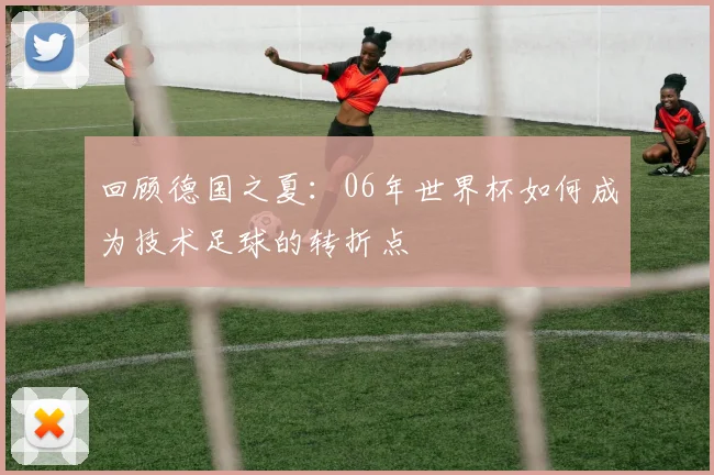 回顾德国之夏：06年世界杯如何成为技术足球的转折点