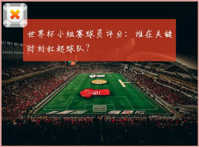 世界杯小组赛球员评分:谁在关键时刻扛起球队?