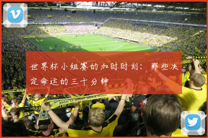 世界杯小组赛的加时时刻:那些决定命运的三十分钟