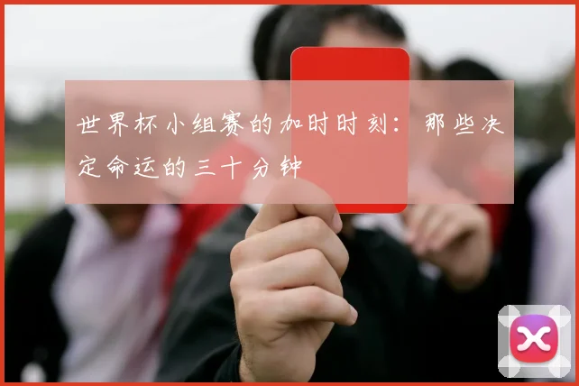 世界杯小组赛的加时时刻:那些决定命运的三十分钟