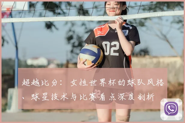 超越比分：女性世界杯的球队风格、球星技术与比赛看点深度剖析