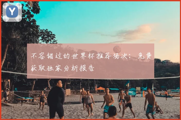 不容错过的世界杯推荐场次:免费获取独家分析报告