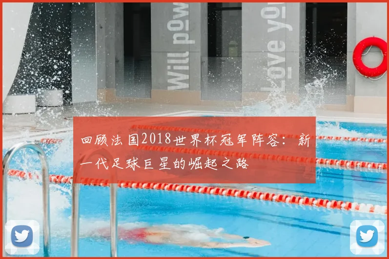 回顾法国2018世界杯冠军阵容：新一代足球巨星的崛起之路