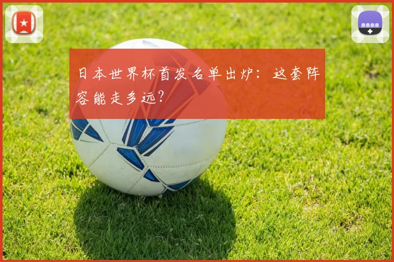 日本世界杯首发名单出炉：这套阵容能走多远？
