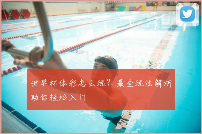 世界杯体彩怎么玩?最全玩法解析助你轻松入门