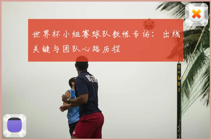 世界杯小组赛球队教练专访：出线关键与团队心路历程