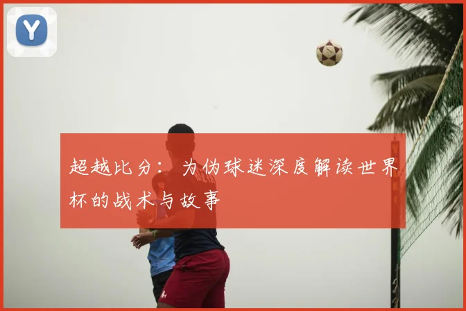 超越比分：为伪球迷深度解读世界杯的战术与故事