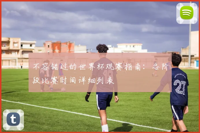 不容错过的世界杯观赛指南：各阶段比赛时间详细列表