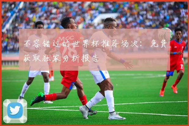 不容错过的世界杯推荐场次:免费获取独家分析报告