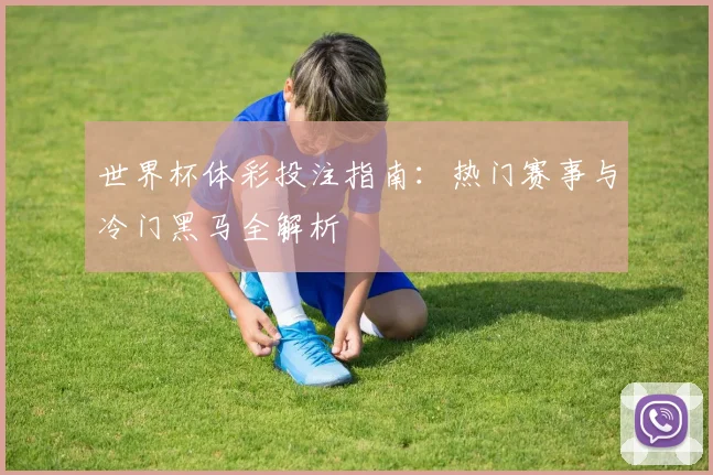 世界杯体彩投注指南：热门赛事与冷门黑马全解析