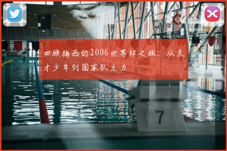 回顾梅西的2006世界杯之旅：从天才少年到国家队主力