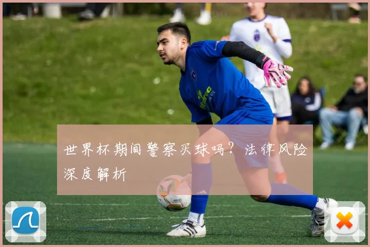世界杯期间警察买球吗？法律风险深度解析
