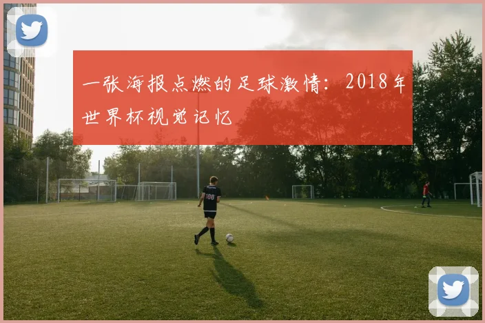 一张海报点燃的足球激情：2018年世界杯视觉记忆