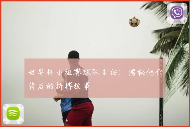 世界杯小组赛球队专访：揭秘他们背后的拼搏故事