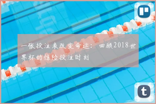 一张投注表改变命运：回顾2018世界杯的惊险投注时刻