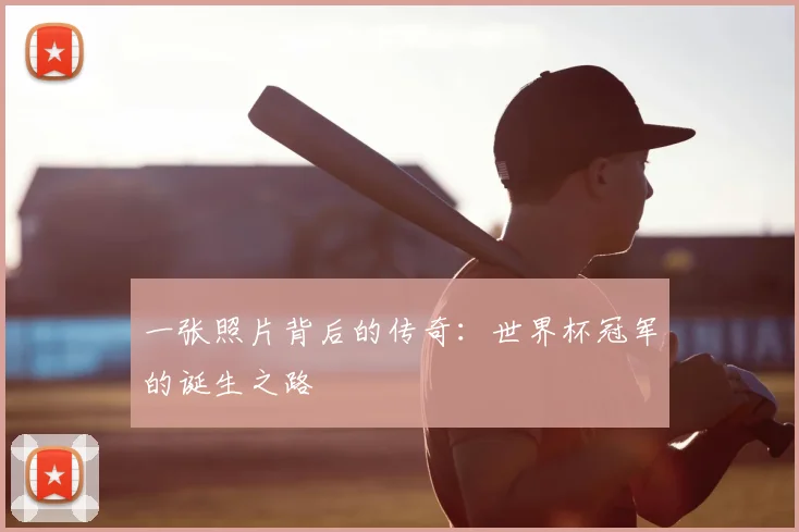 一张照片背后的传奇：世界杯冠军的诞生之路