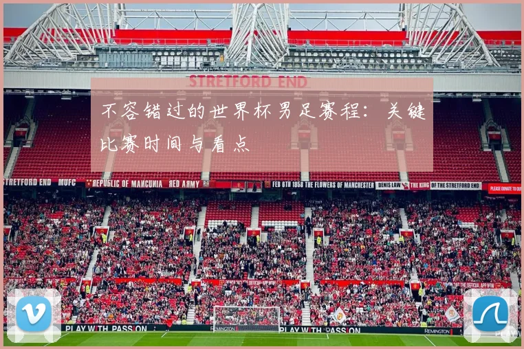 不容错过的世界杯男足赛程：关键比赛时间与看点