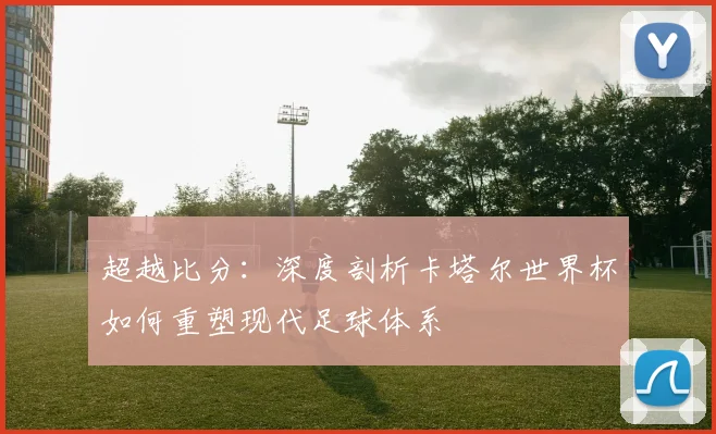 超越比分：深度剖析卡塔尔世界杯如何重塑现代足球体系
