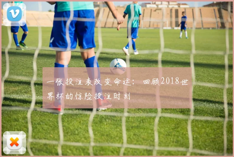 一张投注表改变命运:回顾2018世界杯的惊险投注时刻