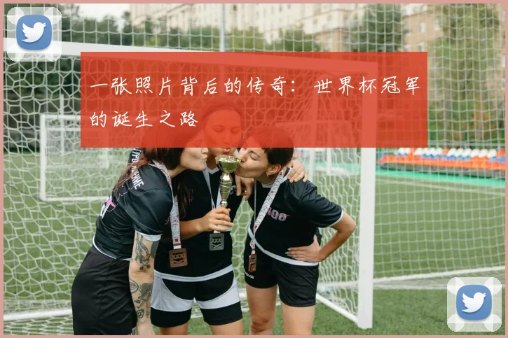 一张照片背后的传奇:世界杯冠军的诞生之路